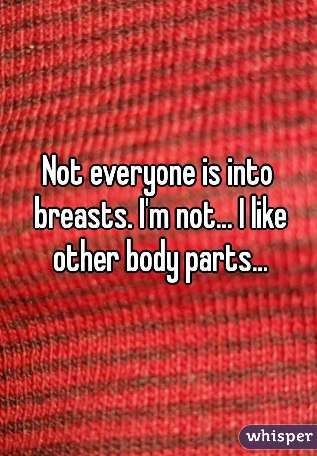 Not everyone is into breasts. I'm not... I like other body parts...