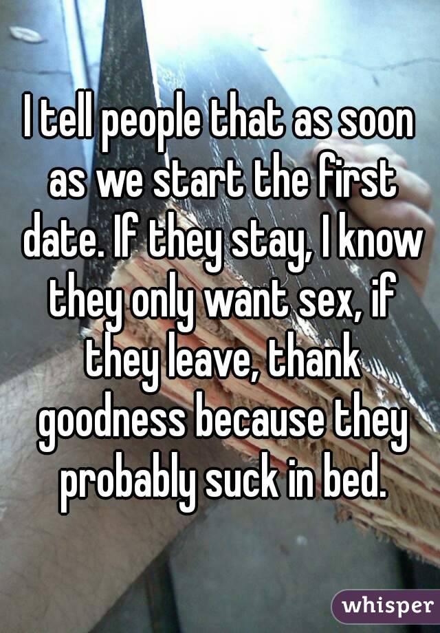 I tell people that as soon as we start the first date. If they stay, I know they only want sex, if they leave, thank goodness because they probably suck in bed.