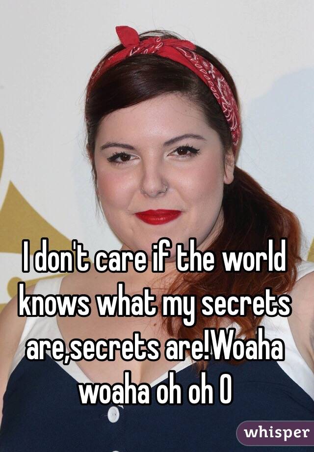 I don't care if the world knows what my secrets are,secrets are!Woaha woaha oh oh O