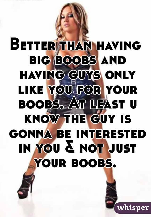 Better than having big boobs and having guys only like you for your boobs. At least u know the guy is gonna be interested in you & not just your boobs. 