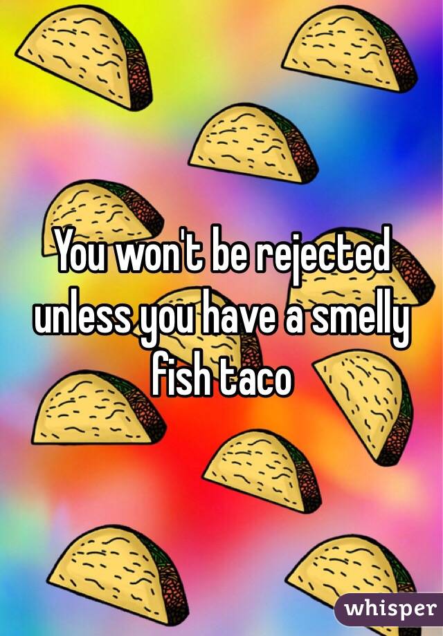 You won't be rejected unless you have a smelly fish taco