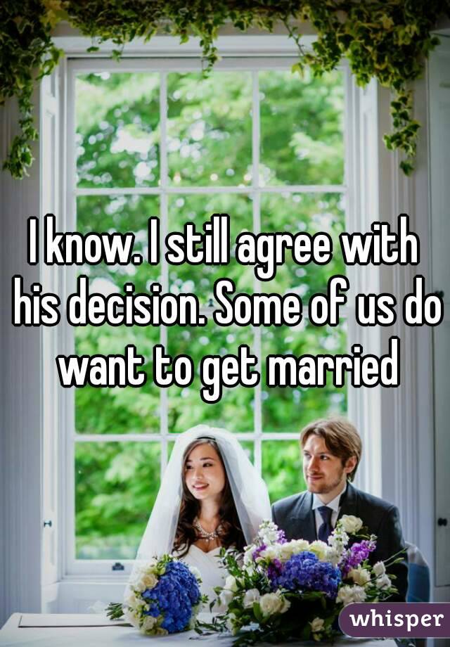 I know. I still agree with his decision. Some of us do want to get married