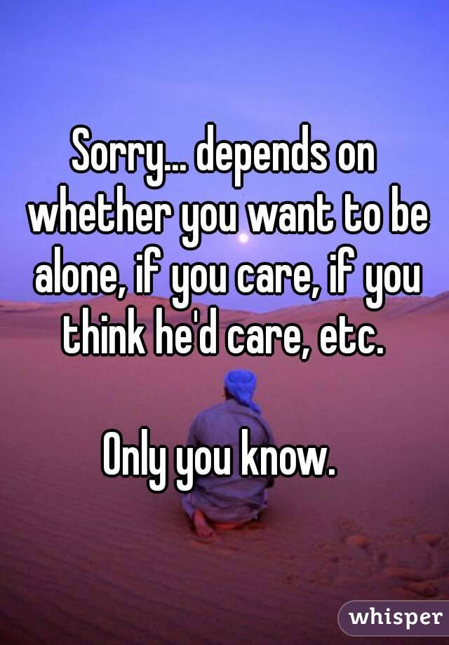 Sorry... depends on whether you want to be alone, if you care, if you think he'd care, etc. 

Only you know. 
