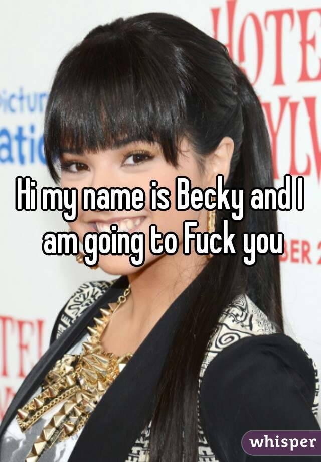 Hi my name is Becky and I am going to Fuck you