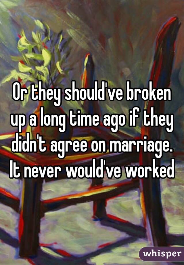 Or they should've broken up a long time ago if they didn't agree on marriage. It never would've worked 