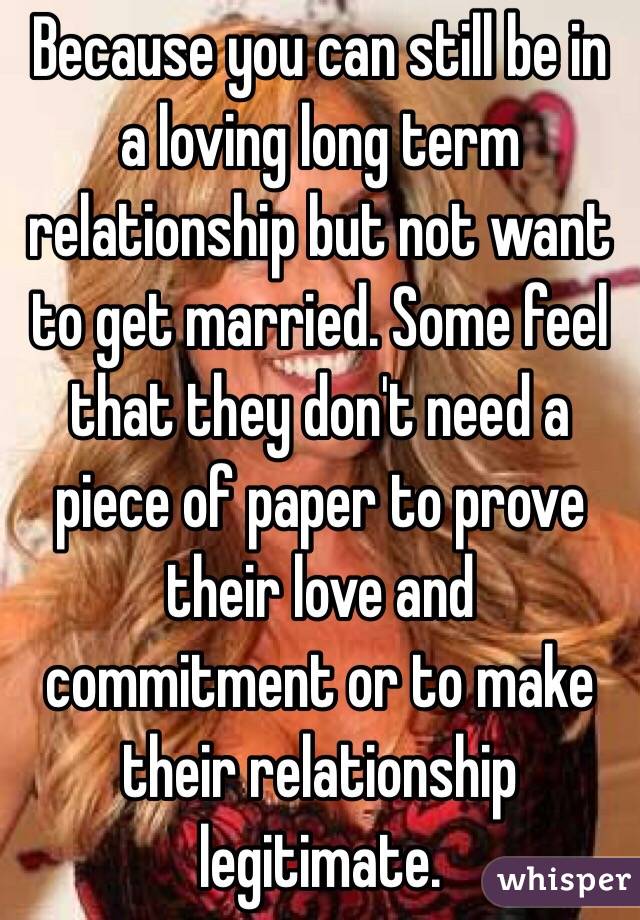 Because you can still be in a loving long term relationship but not want to get married. Some feel that they don't need a piece of paper to prove their love and commitment or to make their relationship legitimate. 