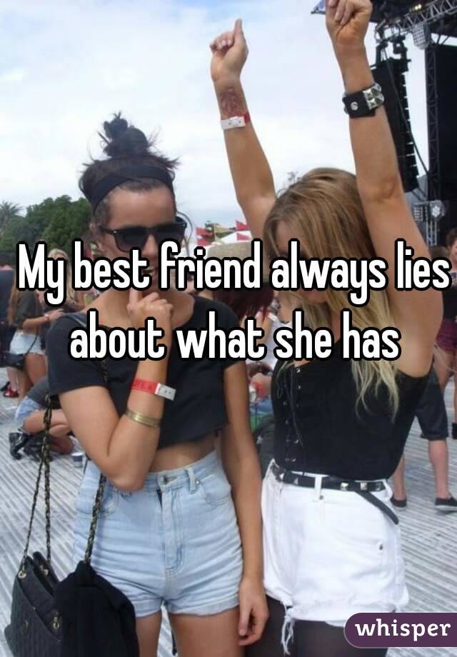 My best friend always lies about what she has 