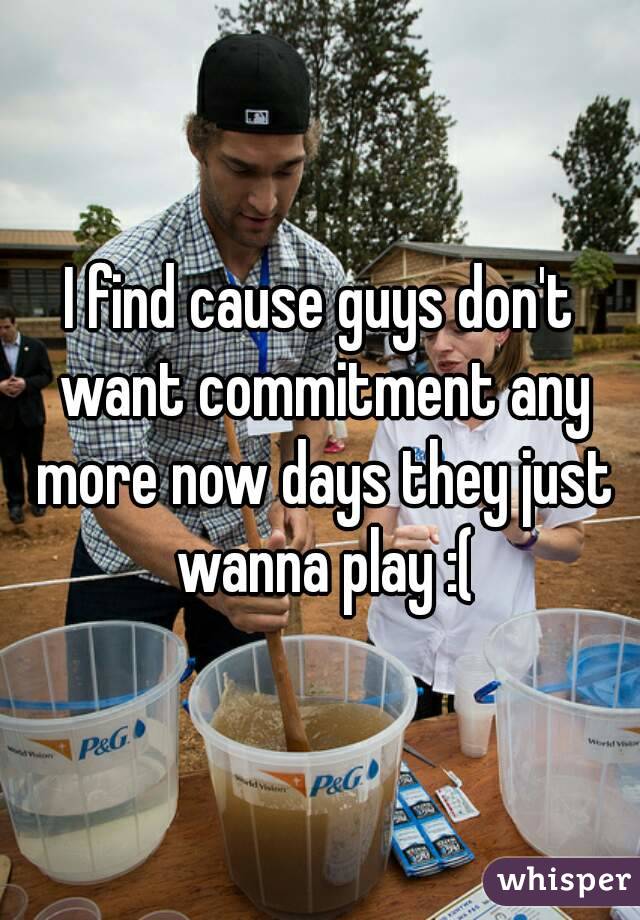 I find cause guys don't want commitment any more now days they just wanna play :(