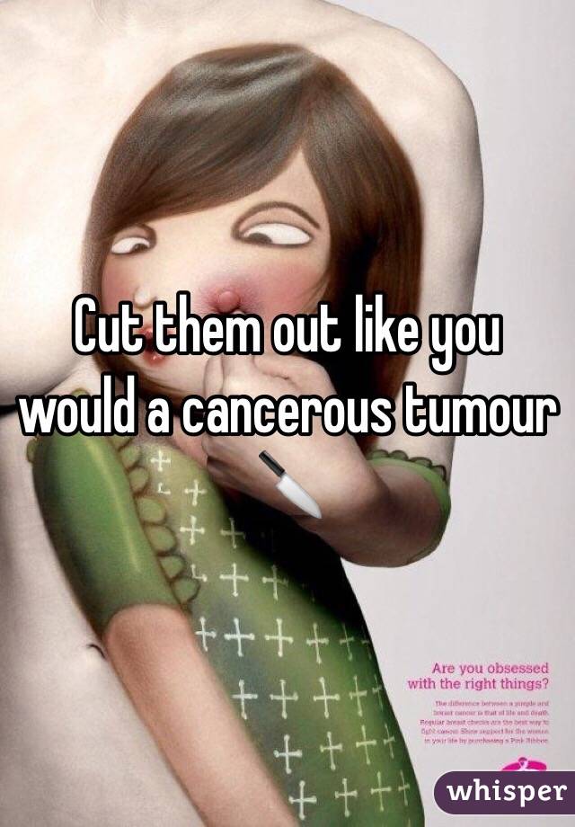 Cut them out like you would a cancerous tumour 🔪 