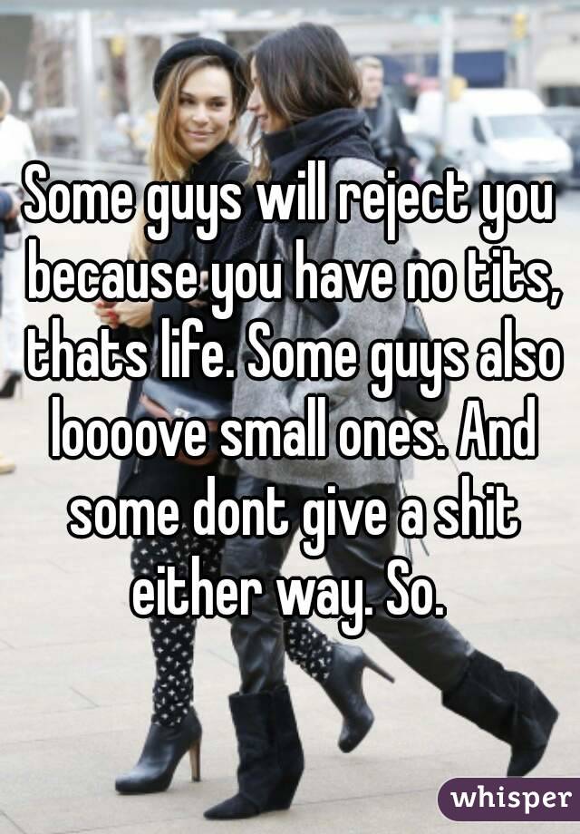 Some guys will reject you because you have no tits, thats life. Some guys also loooove small ones. And some dont give a shit either way. So. 