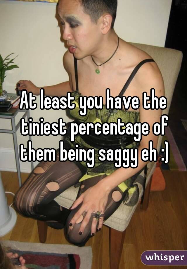 At least you have the tiniest percentage of them being saggy eh :)