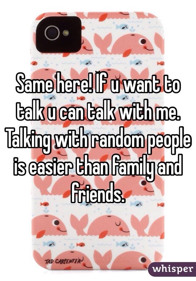 Same here! İf u want to talk u can talk with me. Talking with random people is easier than family and friends.