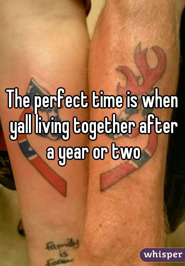 The perfect time is when yall living together after a year or two