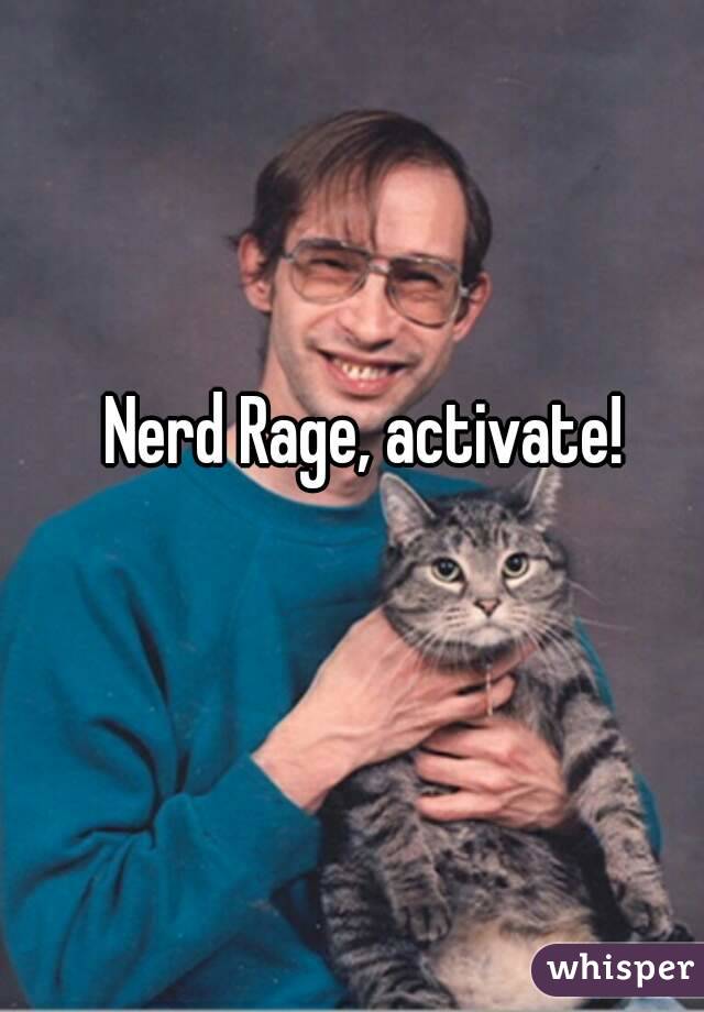 Nerd Rage, activate!