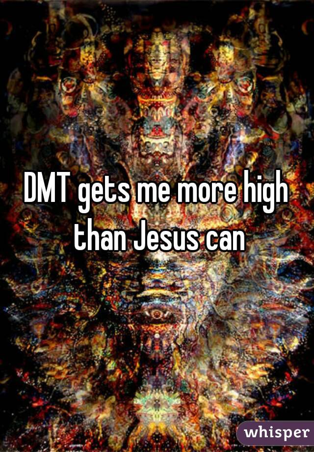 DMT gets me more high than Jesus can