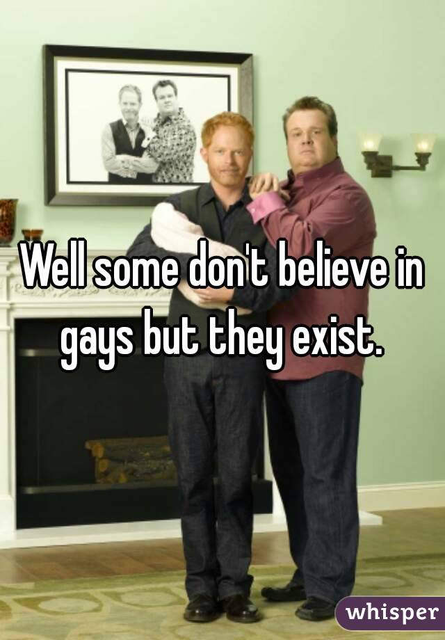 Well some don't believe in gays but they exist. 