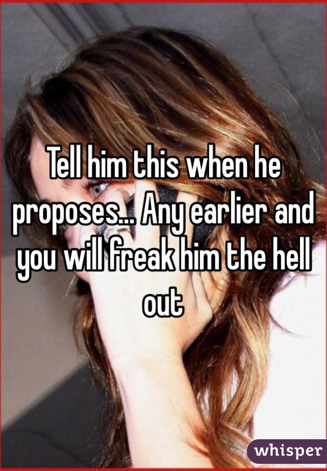Tell him this when he proposes... Any earlier and you will freak him the hell out 