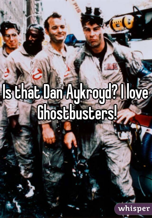Is that Dan Aykroyd? I love Ghostbusters!