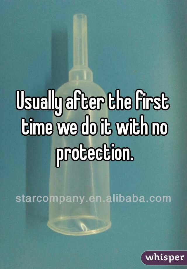 Usually after the first time we do it with no protection.