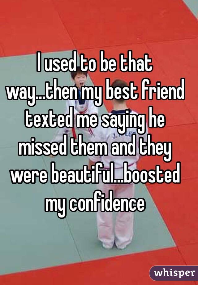 I used to be that way...then my best friend texted me saying he missed them and they were beautiful...boosted my confidence