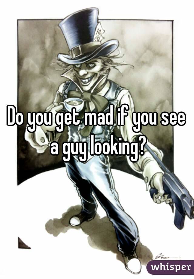 Do you get mad if you see a guy looking?