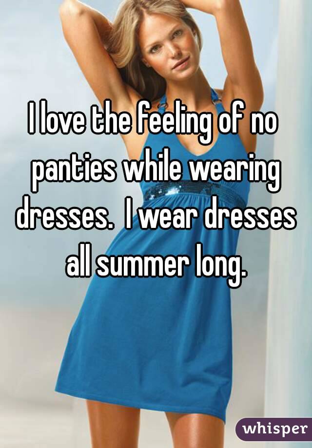 I love the feeling of no panties while wearing dresses.  I wear dresses all summer long.