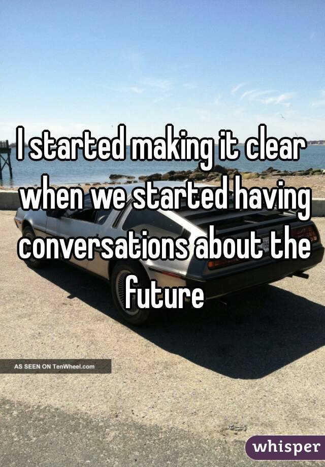 I started making it clear when we started having conversations about the future