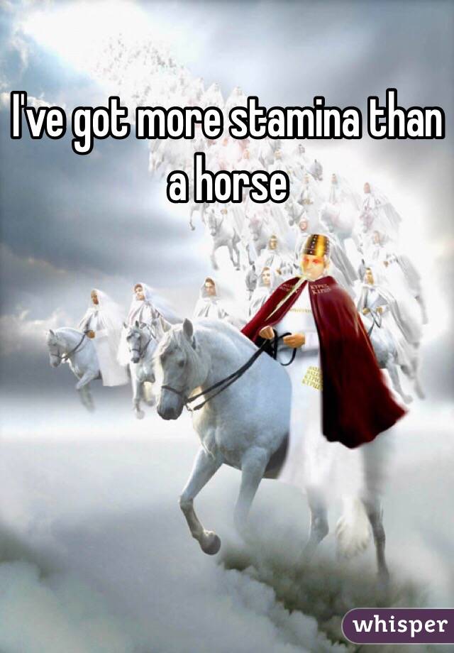 I've got more stamina than a horse