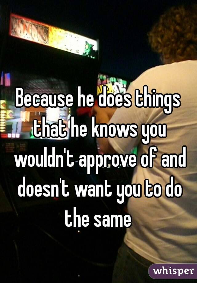 Because he does things that he knows you wouldn't approve of and doesn't want you to do the same 