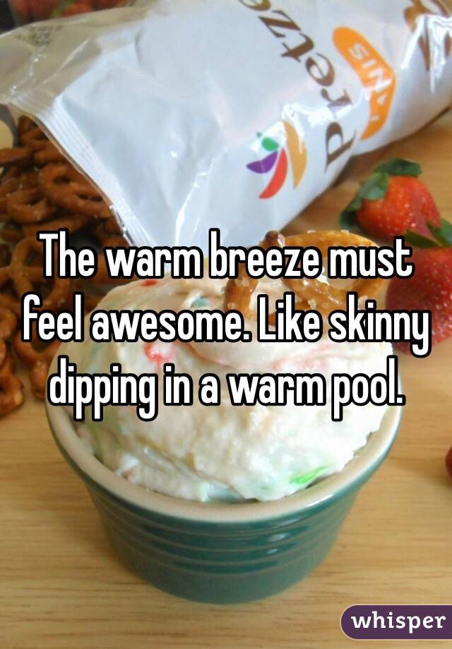 The warm breeze must feel awesome. Like skinny dipping in a warm pool. 