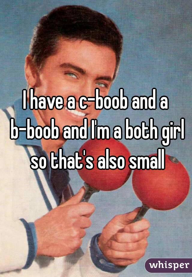 I have a c-boob and a b-boob and I'm a both girl so that's also small