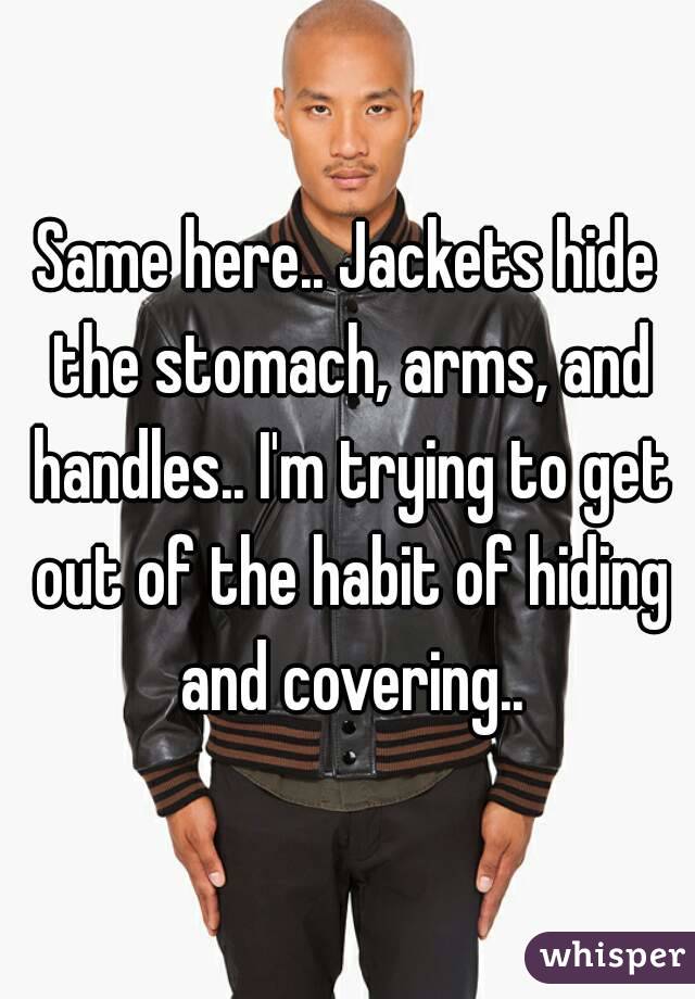 Same here.. Jackets hide the stomach, arms, and handles.. I'm trying to get out of the habit of hiding and covering..