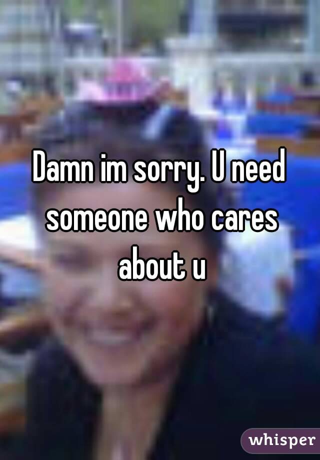 Damn im sorry. U need someone who cares about u