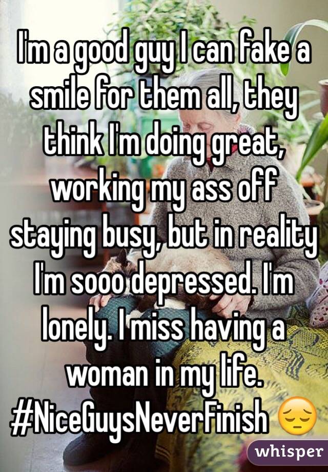 I'm a good guy I can fake a smile for them all, they think I'm doing great, working my ass off staying busy, but in reality I'm sooo depressed. I'm lonely. I miss having a woman in my life. 
#NiceGuysNeverFinish 😔