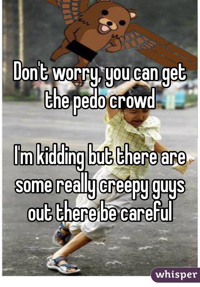 Don't worry, you can get the pedo crowd

I'm kidding but there are some really creepy guys out there be careful 