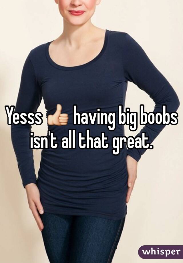 Yesss 👍 having big boobs isn't all that great.