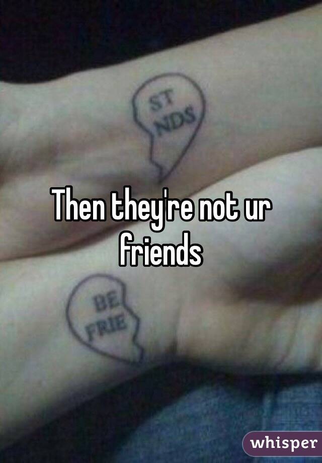 Then they're not ur friends