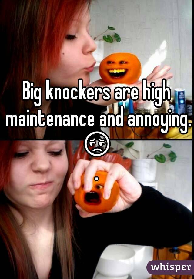 Big knockers are high maintenance and annoying.
😔.