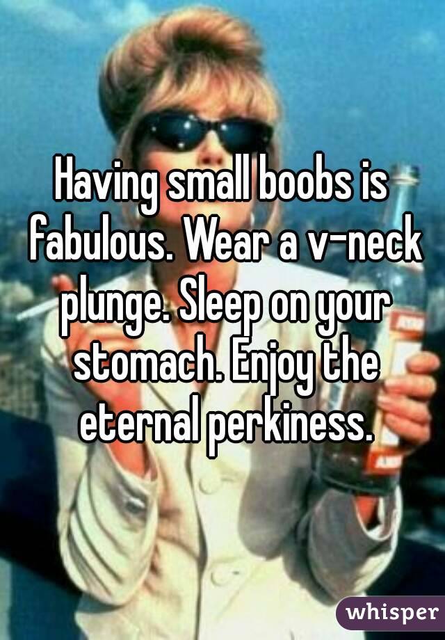 Having small boobs is fabulous. Wear a v-neck plunge. Sleep on your stomach. Enjoy the eternal perkiness.