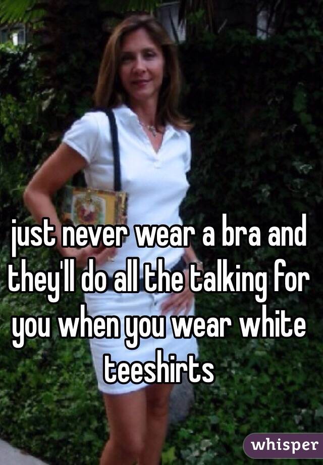 just never wear a bra and they'll do all the talking for you when you wear white teeshirts