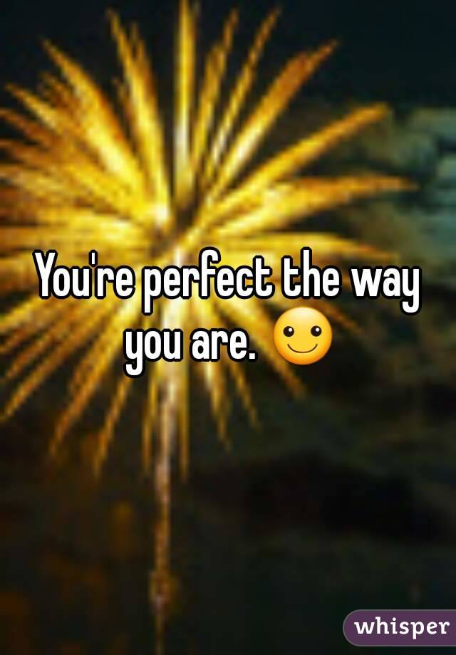 You're perfect the way you are. ☺