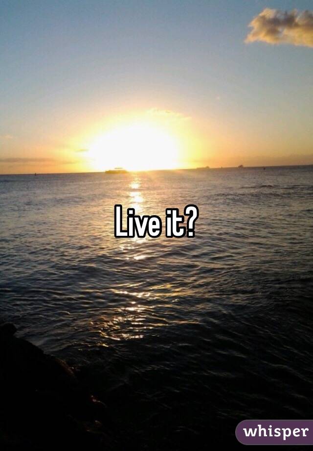 Live it?