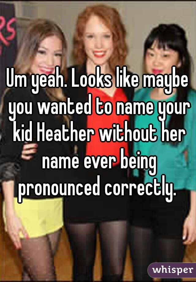 Um yeah. Looks like maybe you wanted to name your kid Heather without her name ever being pronounced correctly. 