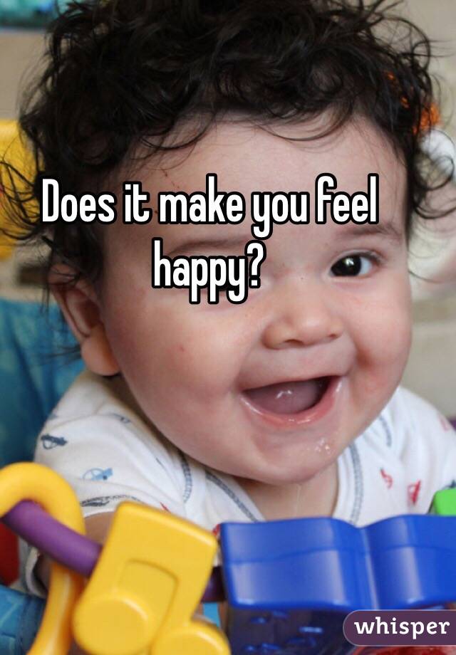 Does it make you feel happy?