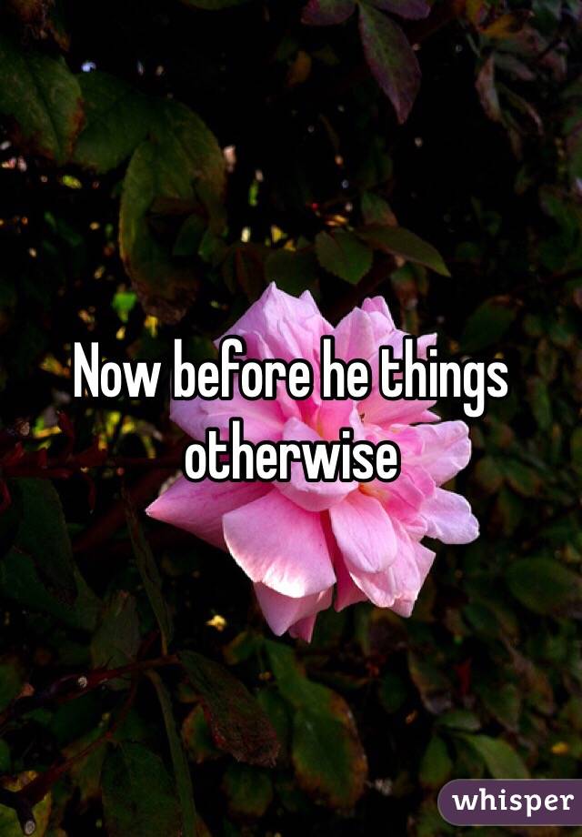 Now before he things otherwise