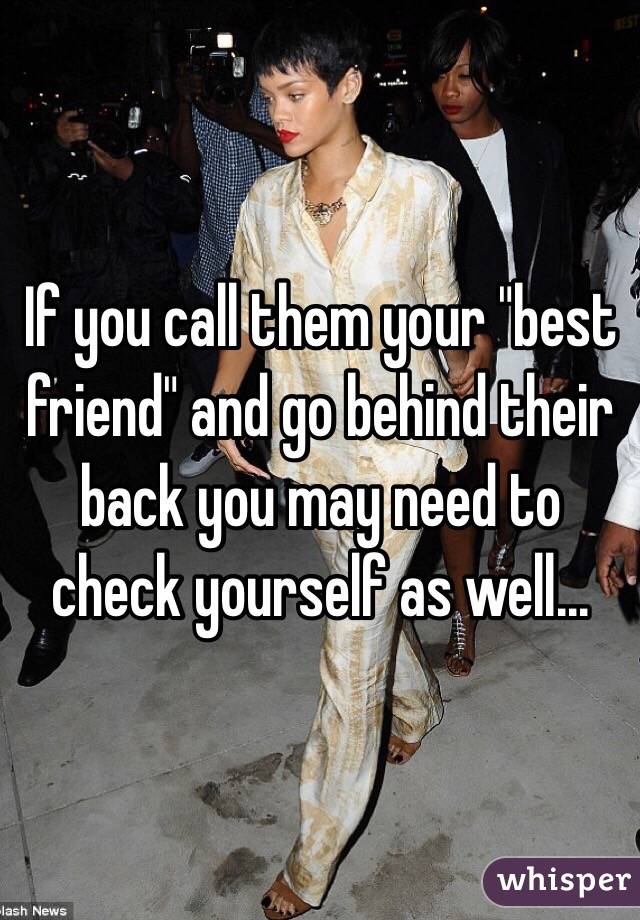 If you call them your "best friend" and go behind their back you may need to check yourself as well...