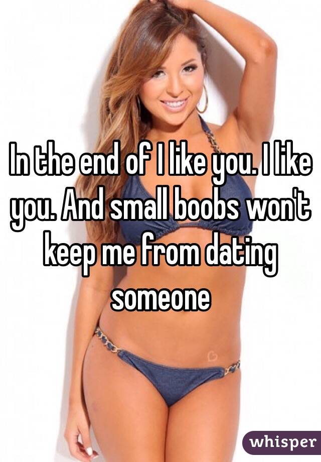 In the end of I like you. I like you. And small boobs won't keep me from dating someone