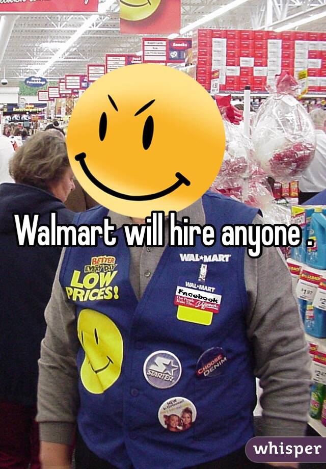 Walmart will hire anyone . 