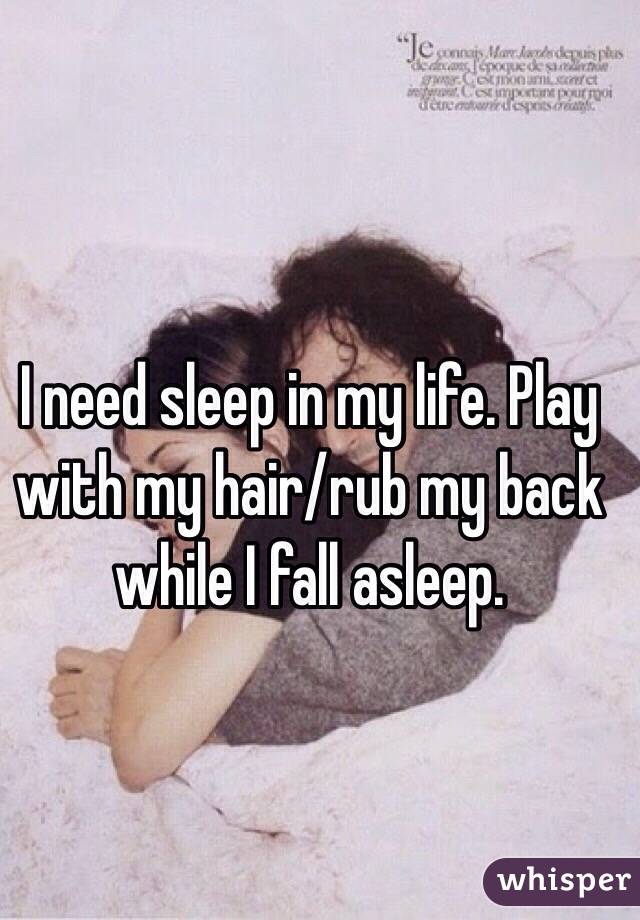I need sleep in my life. Play with my hair/rub my back while I fall asleep. 