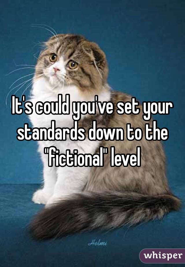 It's could you've set your standards down to the "fictional" level